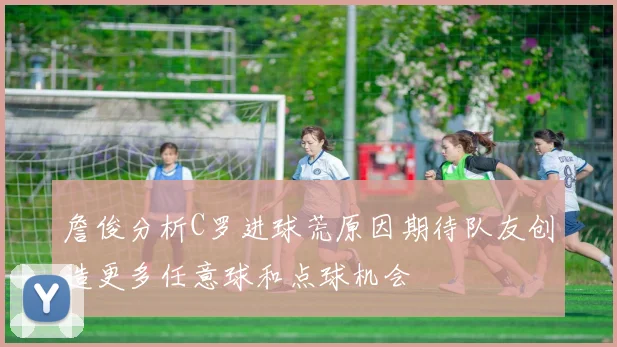 詹俊分析C罗进球荒原因期待队友创造更多任意球和点球机会