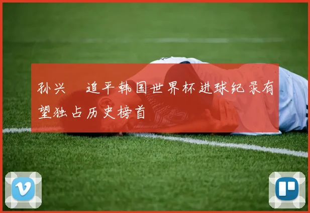 孙兴慜追平韩国世界杯进球纪录有望独占历史榜首
