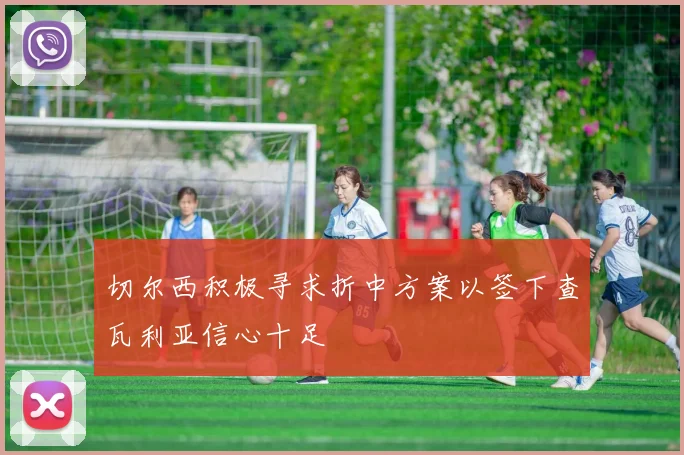 切尔西积极寻求折中方案以签下查瓦利亚信心十足