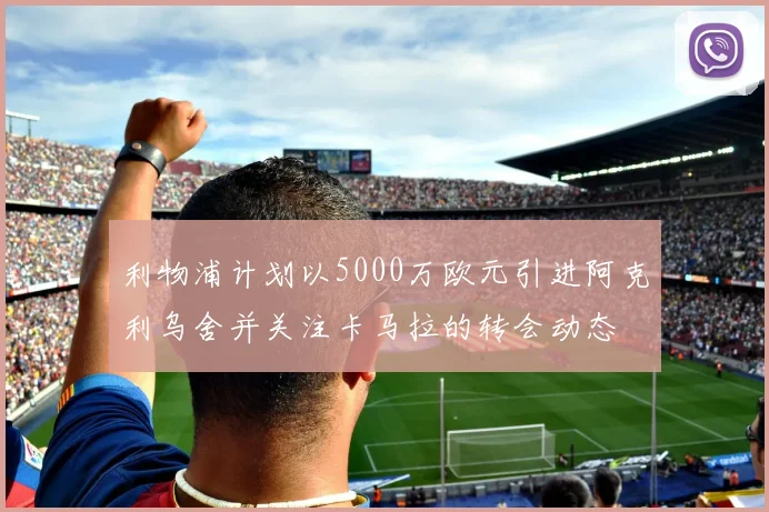 利物浦计划以5000万欧元引进阿克利乌舍并关注卡马拉的转会动态