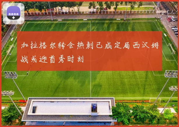 加拉格尔转会热刺已成定局西汉姆战或迎首秀时刻