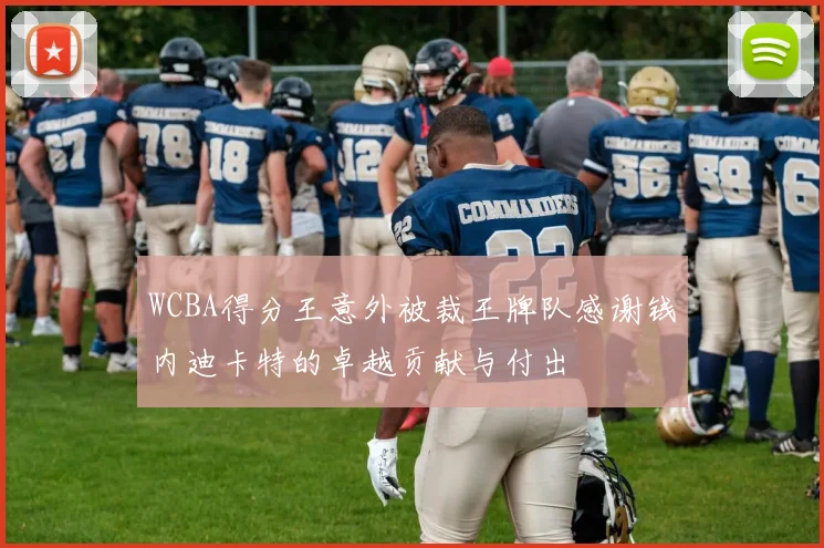WCBA得分王意外被裁王牌队感谢钱内迪卡特的卓越贡献与付出