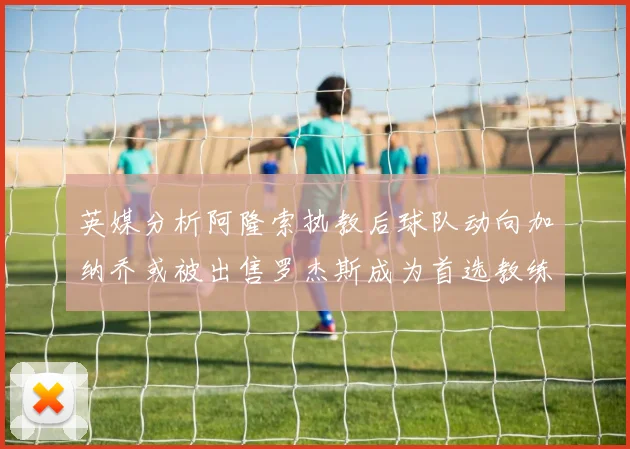 英媒分析阿隆索执教后球队动向加纳乔或被出售罗杰斯成为首选教练