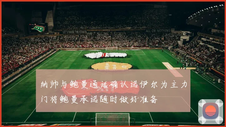 纳帅与鲍曼通话确认诺伊尔为主力门将鲍曼承诺随时做好准备