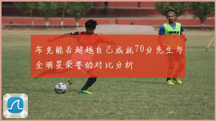 布克能否超越自己成就70分先生与全明星荣誉的对比分析