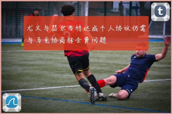尤文与瑟尔洛特达成个人协议仍需与马竞协商转会费问题