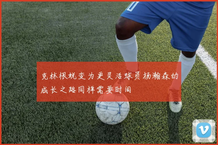 克林根蜕变为更灵活球员杨瀚森的成长之路同样需要时间