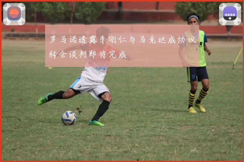 罗马诺透露李刚仁与马竞达成协议转会谈判即将完成