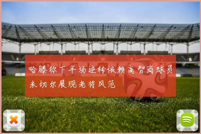 哈滕称下半场逆转依赖高智商球员米切尔展现老将风范