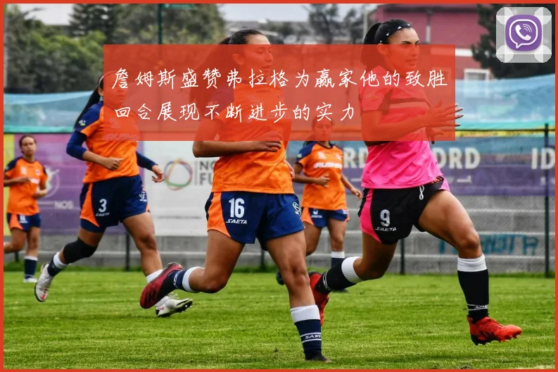 詹姆斯盛赞弗拉格为赢家他的致胜回合展现不断进步的实力