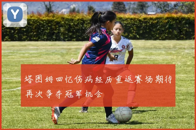 塔图姆回忆伤病经历重返赛场期待再次争夺冠军机会