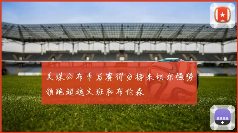 美媒公布季后赛得分榜米切尔强势领跑超越文班和布伦森