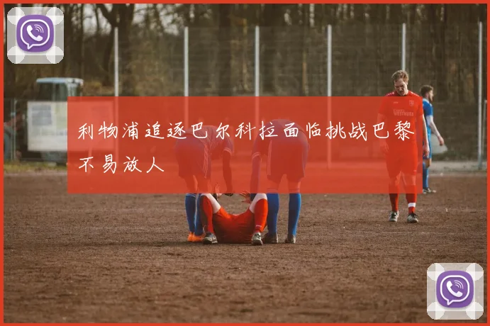 利物浦追逐巴尔科拉面临挑战巴黎不易放人