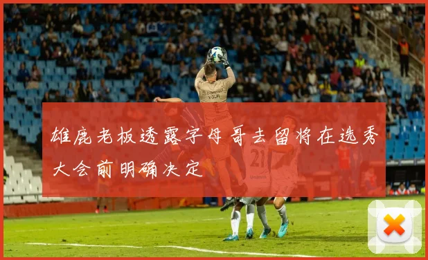 雄鹿老板透露字母哥去留将在选秀大会前明确决定