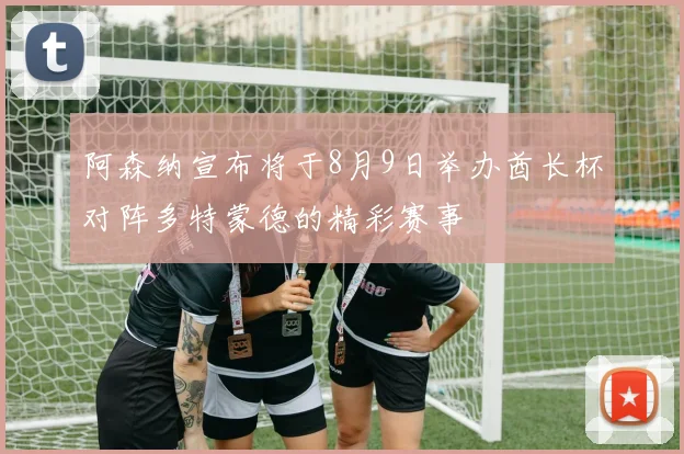 阿森纳宣布将于8月9日举办酋长杯对阵多特蒙德的精彩赛事