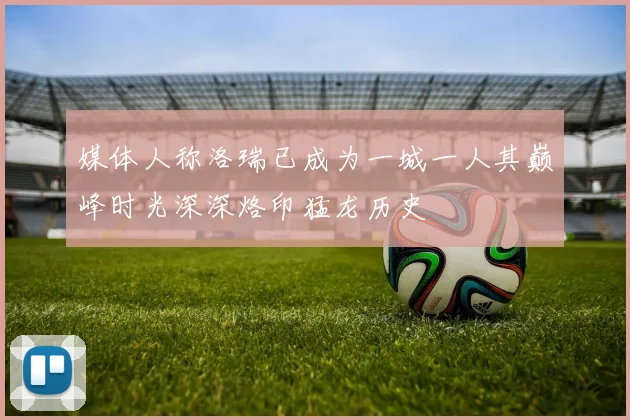 媒体人称洛瑞已成为一城一人其巅峰时光深深烙印猛龙历史