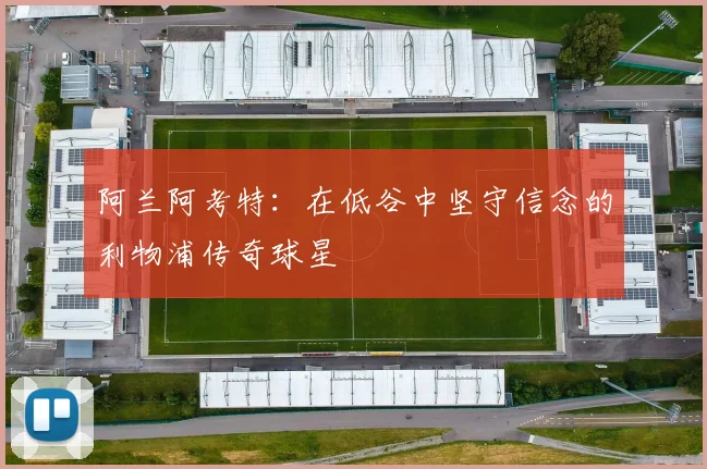 阿兰阿考特：在低谷中坚守信念的利物浦传奇球星