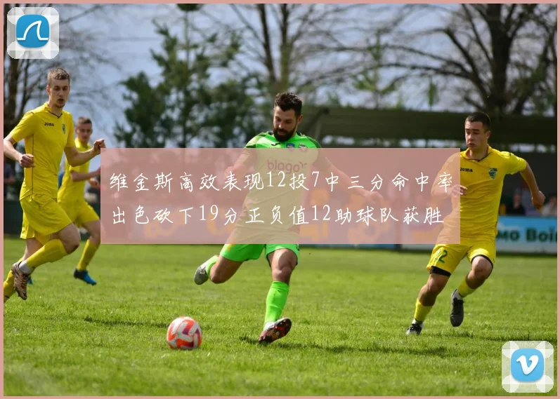 维金斯高效表现12投7中三分命中率出色砍下19分正负值12助球队获胜