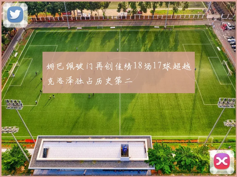 姆巴佩破门再创佳绩18场17球超越克洛泽独占历史第二