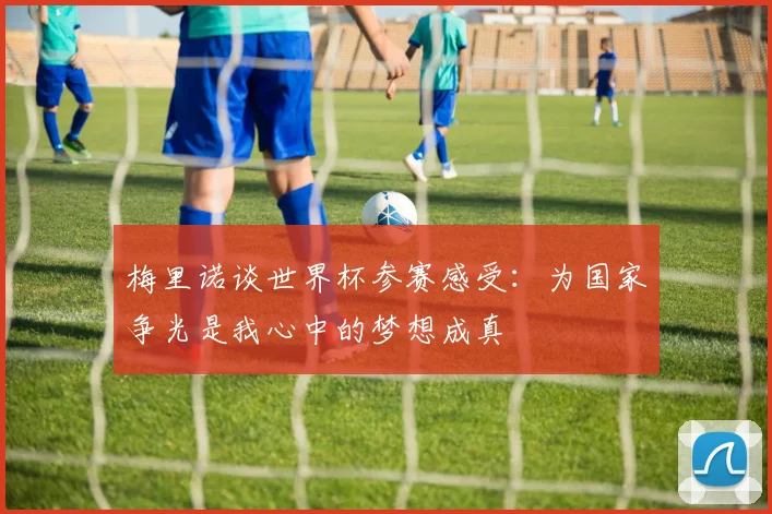 梅里诺谈世界杯参赛感受：为国家争光是我心中的梦想成真