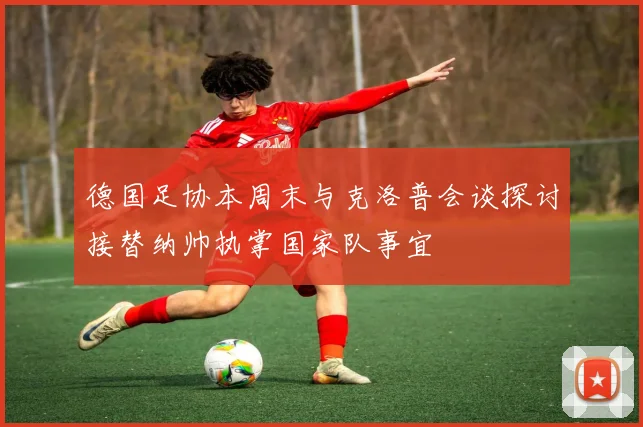 德国足协本周末与克洛普会谈探讨接替纳帅执掌国家队事宜
