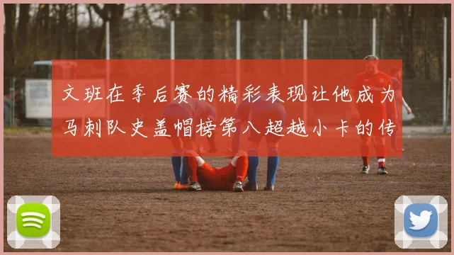文班在季后赛的精彩表现让他成为马刺队史盖帽榜第八超越小卡的传奇之路