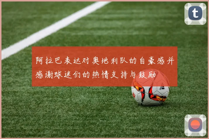 阿拉巴表达对奥地利队的自豪感并感谢球迷们的热情支持与鼓励