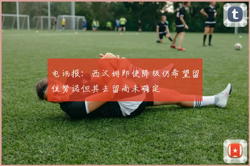 电讯报：西汉姆即使降级仍希望留住努诺但其去留尚未确定