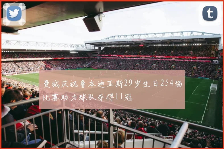 曼城庆祝鲁本迪亚斯29岁生日254场比赛助力球队夺得11冠