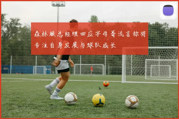 森林狼总经理回应字母哥流言称将专注自身发展与球队成长